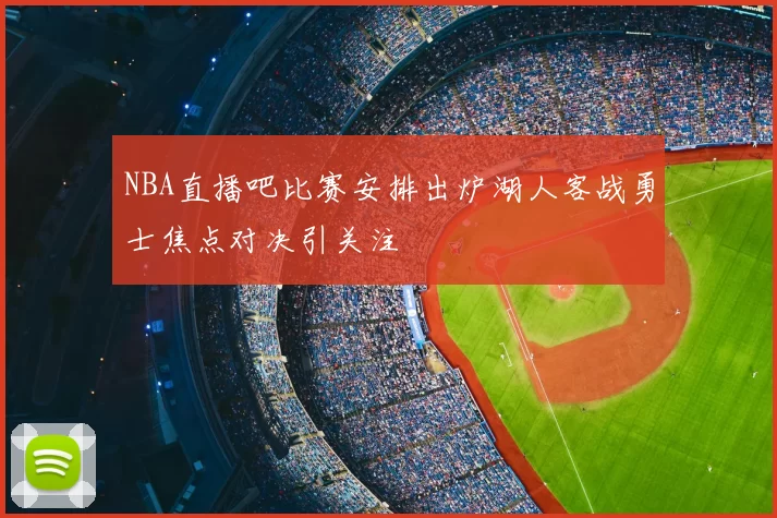 NBA直播吧比赛安排出炉湖人客战勇士焦点对决引关注