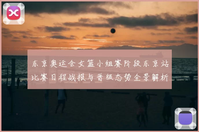东京奥运会女篮小组赛阶段东京站比赛日程战报与晋级态势全景解析