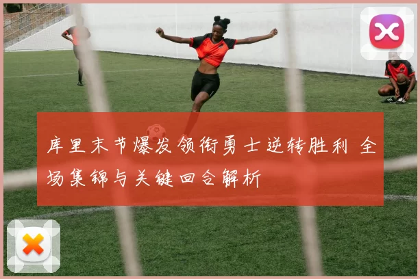 库里末节爆发领衔勇士逆转胜利 全场集锦与关键回合解析