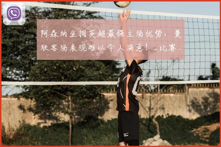 阿森纳坐拥英超最强主场优势,曼联客场表现难以令人满意!_比赛_欧冠_国米