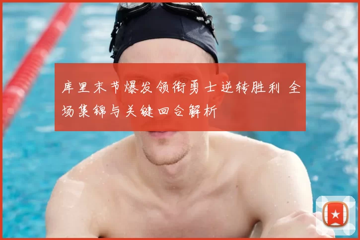 库里末节爆发领衔勇士逆转胜利 全场集锦与关键回合解析