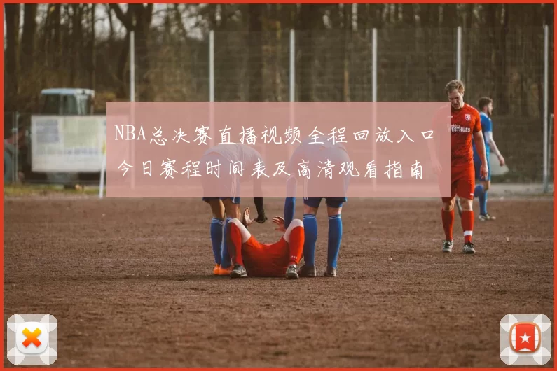 NBA总决赛直播视频全程回放入口 今日赛程时间表及高清观看指南