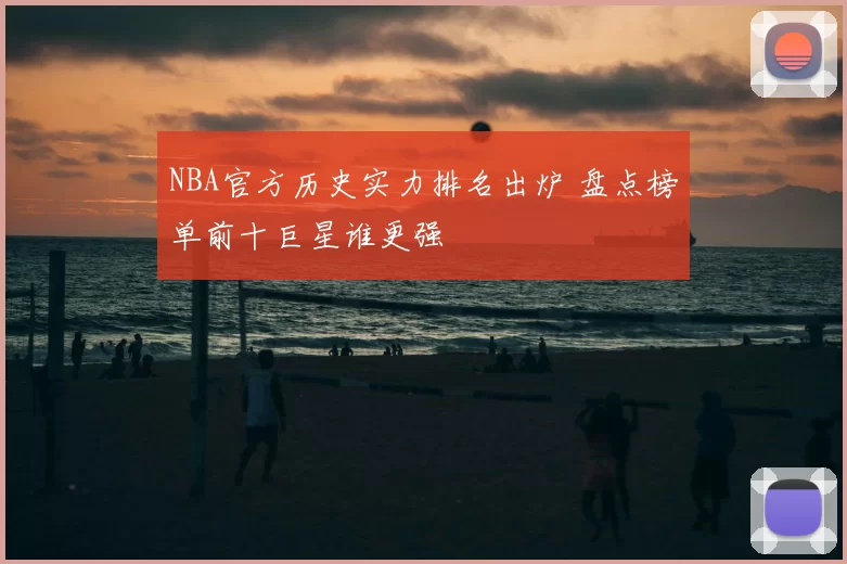 NBA官方历史实力排名出炉 盘点榜单前十巨星谁更强