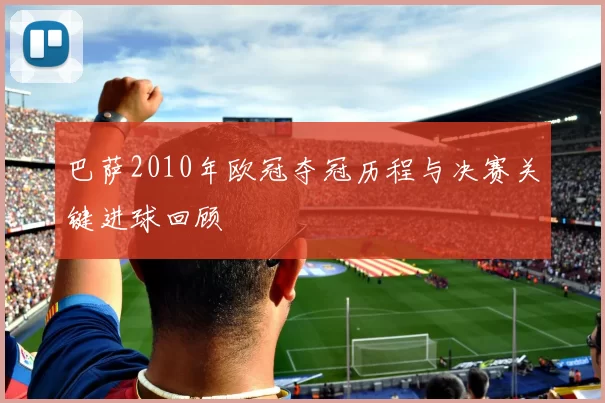 巴萨2010年欧冠夺冠历程与决赛关键进球回顾