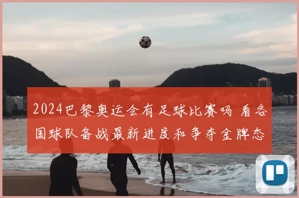 2024巴黎奥运会有足球比赛吗 看各国球队备战最新进度和争夺金牌态势