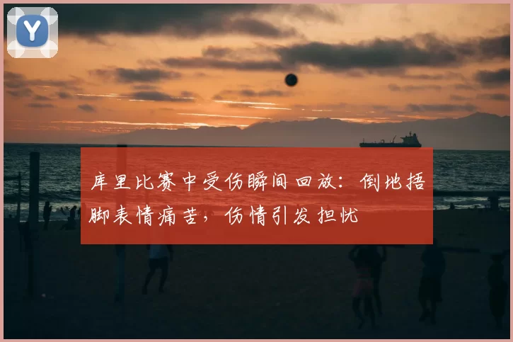 库里比赛中受伤瞬间回放：倒地捂脚表情痛苦，伤情引发担忧