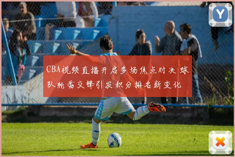 CBA视频直播开启多场焦点对决 球队轮番交锋引发积分排名新变化