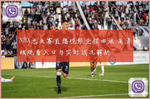 NBA总决赛直播视频全程回放 高清线观看入口与实时战况解析