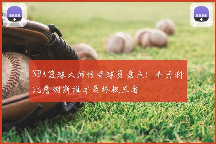 NBA篮球大师传奇球员盘点：乔丹科比詹姆斯谁才是终极王者