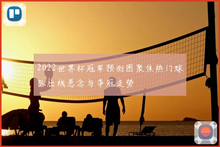 2022世界杯冠军预测图聚焦热门球队出线悬念与争冠走势