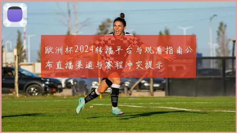 欧洲杯2024转播平台与观看指南公布直播渠道与赛程冲突提示