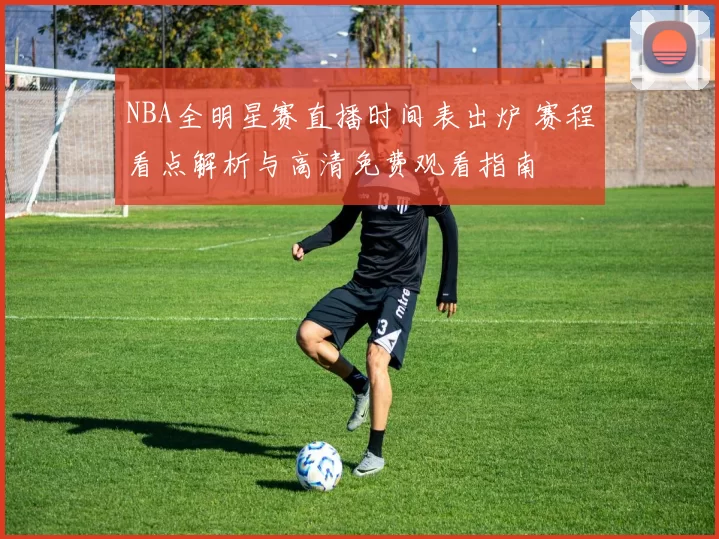 NBA全明星赛直播时间表出炉 赛程看点解析与高清免费观看指南