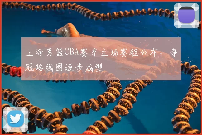 上海男篮CBA赛季主场赛程公布,争冠路线图逐步成型