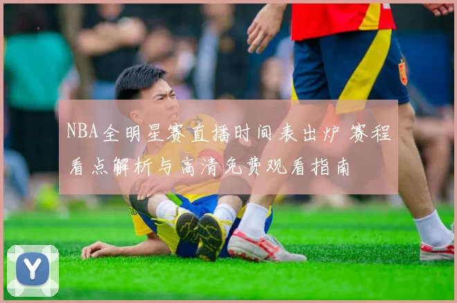 NBA全明星赛直播时间表出炉 赛程看点解析与高清免费观看指南