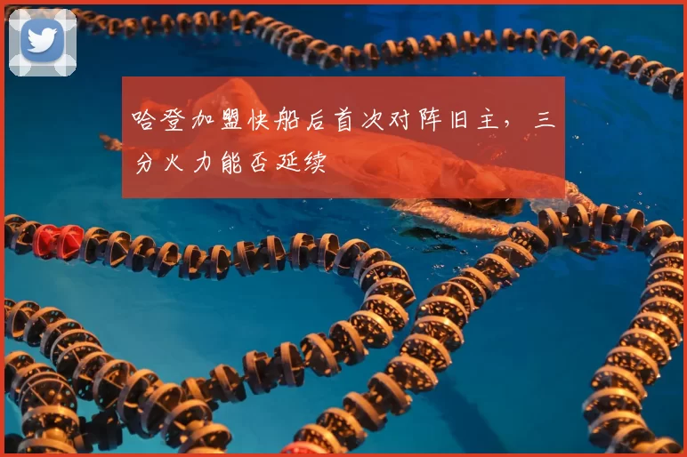 哈登加盟快船后首次对阵旧主，三分火力能否延续