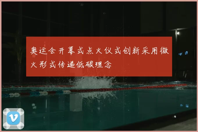 奥运会开幕式点火仪式创新采用微火形式传递低碳理念
