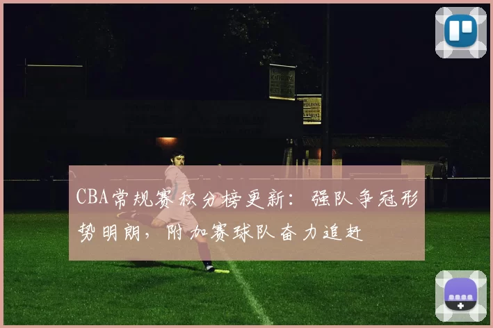 CBA常规赛积分榜更新:强队争冠形势明朗,附加赛球队奋力追赶