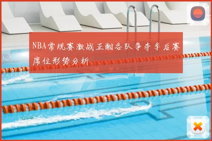 NBA常规赛激战正酣各队争夺季后赛席位形势分析