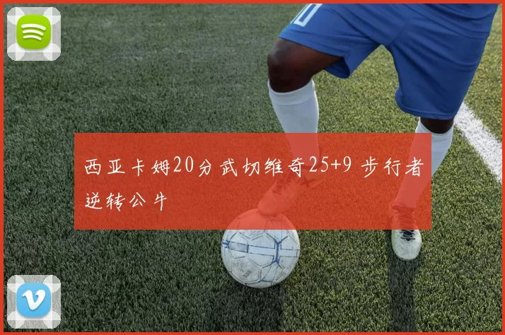 西亚卡姆20分武切维奇25+9 步行者逆转公牛