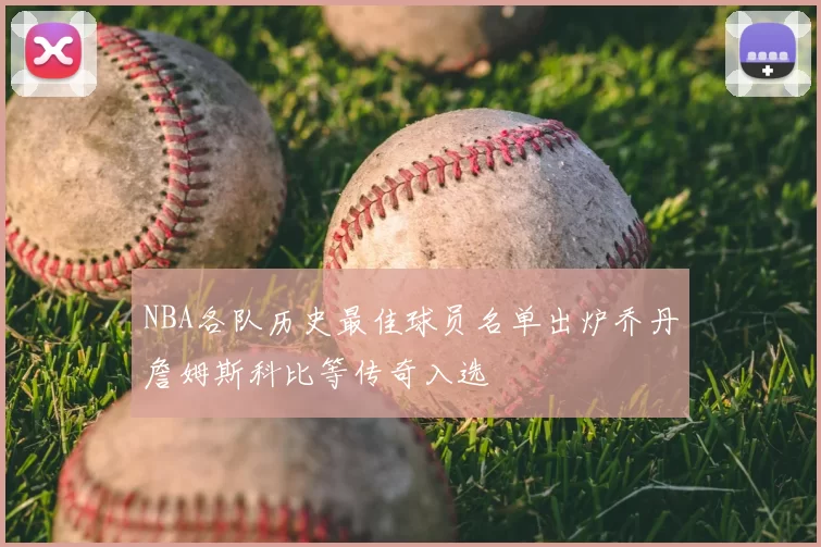 NBA各队历史最佳球员名单出炉乔丹詹姆斯科比等传奇入选