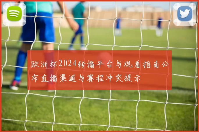 欧洲杯2024转播平台与观看指南公布直播渠道与赛程冲突提示