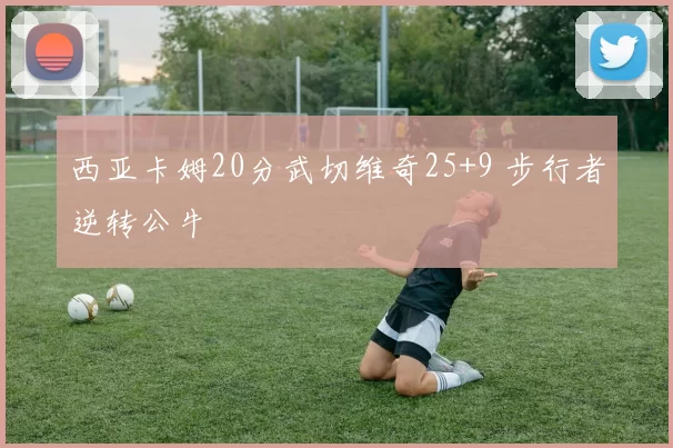 西亚卡姆20分武切维奇25+9 步行者逆转公牛