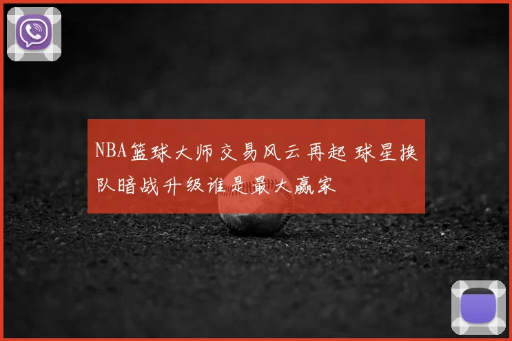 NBA篮球大师交易风云再起 球星换队暗战升级谁是最大赢家
