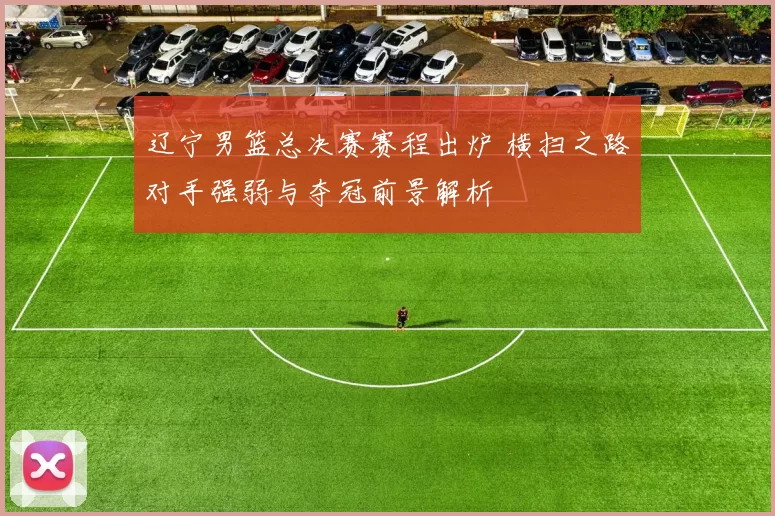 辽宁男篮总决赛赛程出炉 横扫之路对手强弱与夺冠前景解析