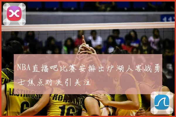 NBA直播吧比赛安排出炉湖人客战勇士焦点对决引关注