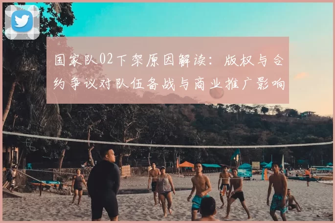国家队02下架原因解读:版权与合约争议对队伍备战与商业推广影响
