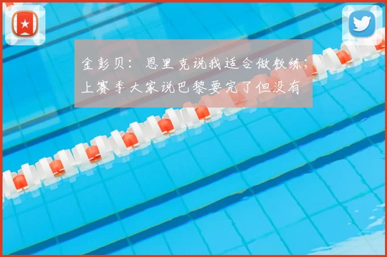 金彭贝：恩里克说我适合做教练；上赛季大家说巴黎要完了但没有