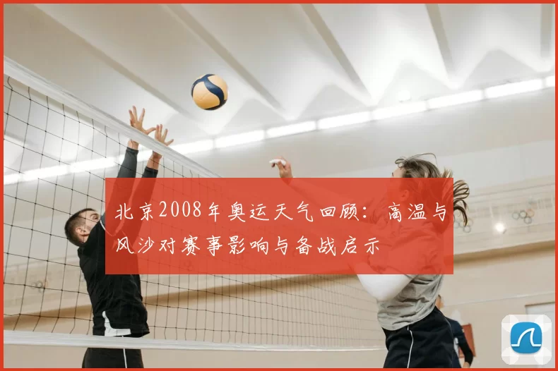 北京2008年奥运天气回顾:高温与风沙对赛事影响与备战启示