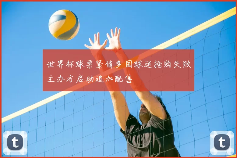 世界杯球票紧俏多国球迷抢购失败主办方启动追加配售