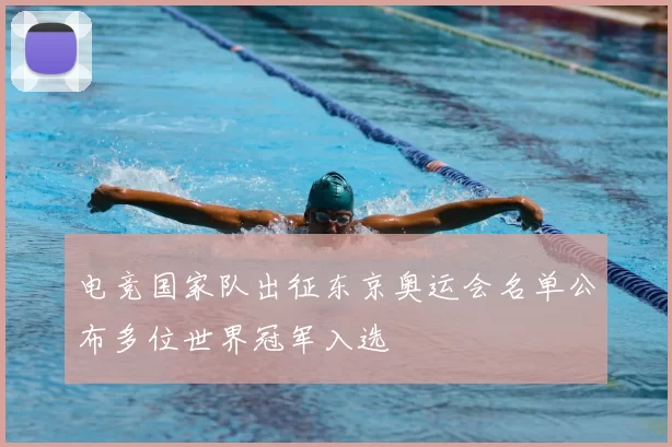 电竞国家队出征东京奥运会名单公布多位世界冠军入选
