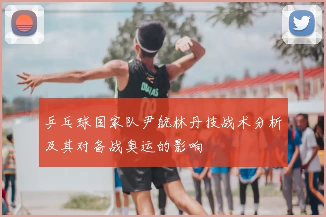 乒乓球国家队尹航林丹技战术分析及其对备战奥运的影响