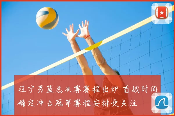 辽宁男篮总决赛赛程出炉 首战时间确定冲击冠军赛程安排受关注